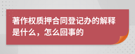 著作权质押合同登记办的解释是什么，怎么回事的