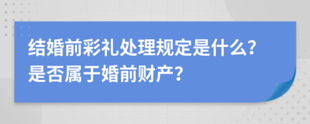 结婚前彩礼处理规定是什么？是否属于婚前财产？