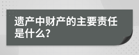 遗产中财产的主要责任是什么？