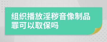 组织播放淫秽音像制品罪可以取保吗