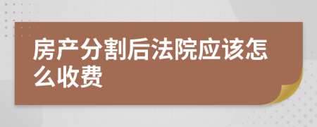 房产分割后法院应该怎么收费