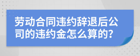 劳动合同违约辞退后公司的违约金怎么算的？