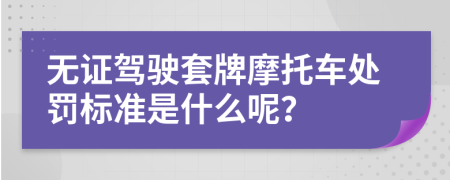 无证驾驶套牌摩托车处罚标准是什么呢？