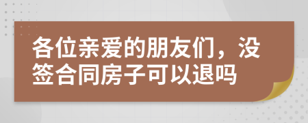 各位亲爱的朋友们，没签合同房子可以退吗