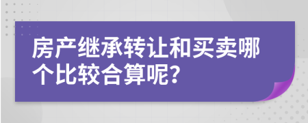 房产继承转让和买卖哪个比较合算呢？