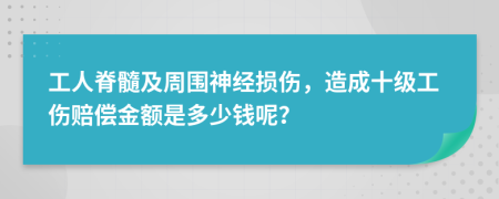 工人脊髓及周围神经损伤，造成十级工伤赔偿金额是多少钱呢？