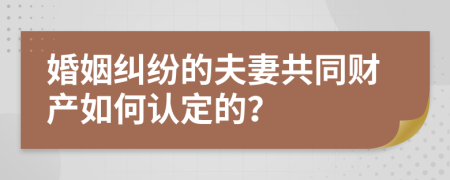 婚姻纠纷的夫妻共同财产如何认定的？