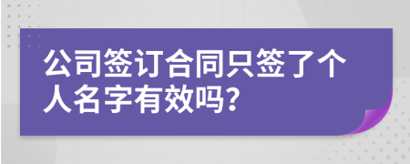 公司签订合同只签了个人名字有效吗？