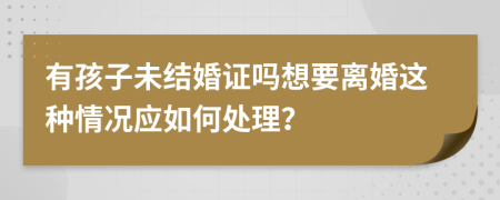 有孩子未结婚证吗想要离婚这种情况应如何处理？