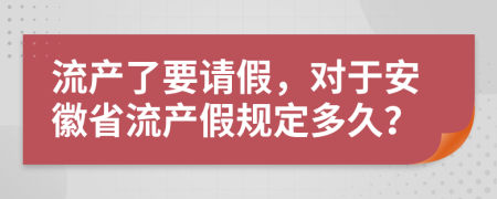 流产了要请假，对于安徽省流产假规定多久？