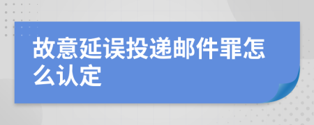 故意延误投递邮件罪怎么认定