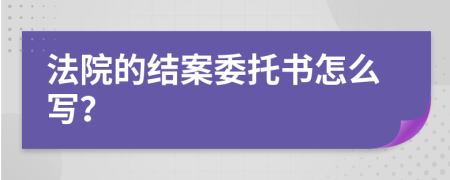 法院的结案委托书怎么写？