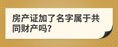 房产证加了名字属于共同财产吗？