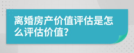 离婚房产价值评估是怎么评估价值？