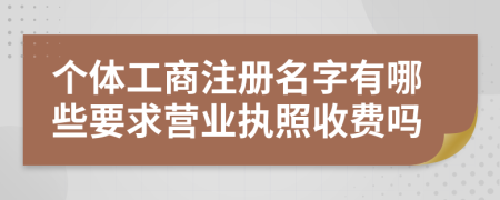 个体工商注册名字有哪些要求营业执照收费吗