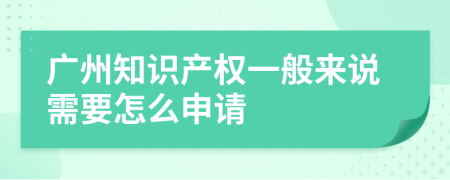 广州知识产权一般来说需要怎么申请