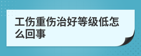 工伤重伤治好等级低怎么回事