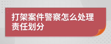 打架案件警察怎么处理责任划分