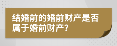 结婚前的婚前财产是否属于婚前财产？