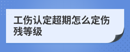 工伤认定超期怎么定伤残等级