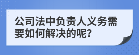 公司法中负责人义务需要如何解决的呢？
