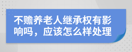 不赡养老人继承权有影响吗，应该怎么样处理