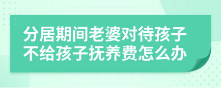 分居期间老婆对待孩子不给孩子抚养费怎么办