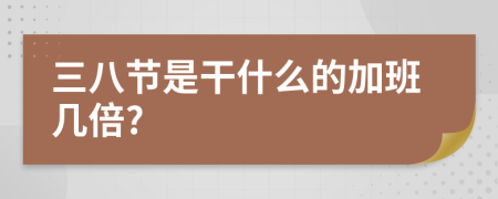三八节是干什么的加班几倍?
