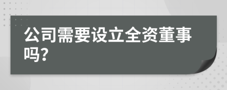 公司需要设立全资董事吗？