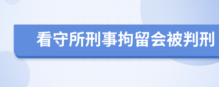 看守所刑事拘留会被判刑