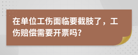 在单位工伤面临要截肢了，工伤赔偿需要开票吗？