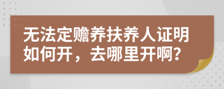 无法定赡养扶养人证明如何开，去哪里开啊？