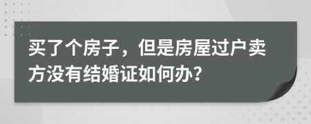 买了个房子，但是房屋过户卖方没有结婚证如何办？