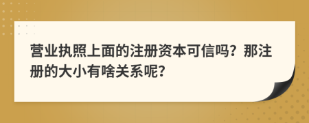 营业执照上面的注册资本可信吗？那注册的大小有啥关系呢？