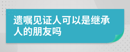 遗嘱见证人可以是继承人的朋友吗
