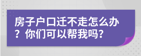 房子户口迁不走怎么办？你们可以帮我吗？