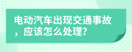 电动汽车出现交通事故，应该怎么处理？