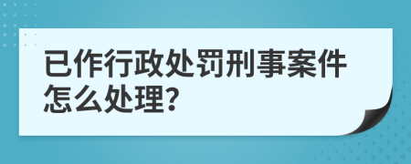 已作行政处罚刑事案件怎么处理？