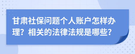 甘肃社保问题个人账户怎样办理？相关的法律法规是哪些？