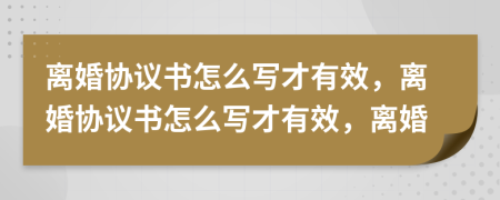 离婚协议书怎么写才有效，离婚协议书怎么写才有效，离婚