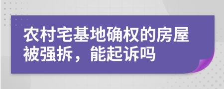 农村宅基地确权的房屋被强拆，能起诉吗