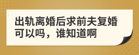 出轨离婚后求前夫复婚可以吗，谁知道啊