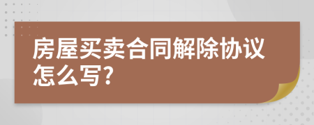 房屋买卖合同解除协议怎么写?