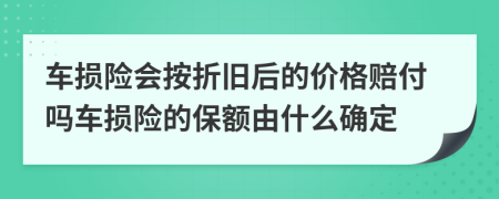 车损险会按折旧后的价格赔付吗车损险的保额由什么确定