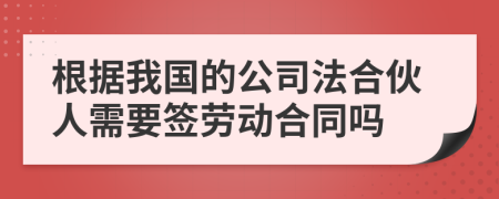 根据我国的公司法合伙人需要签劳动合同吗