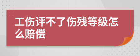 工伤评不了伤残等级怎么赔偿