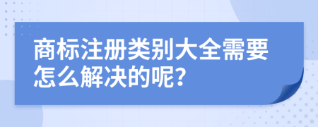 商标注册类别大全需要怎么解决的呢？