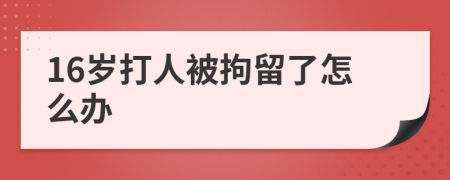 16岁打人被拘留了怎么办