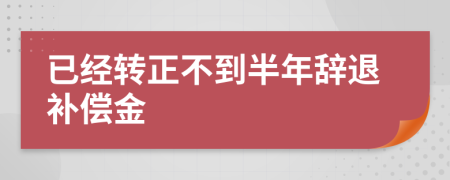 已经转正不到半年辞退补偿金