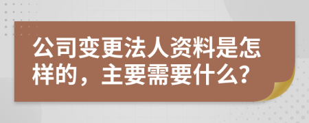 公司变更法人资料是怎样的，主要需要什么？